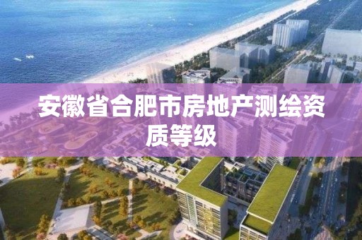 安徽省合肥市房地產測繪資質等級