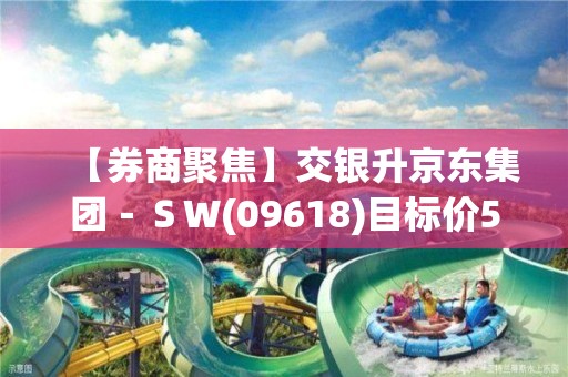 【券商聚焦】交銀升京東集團－ＳＷ(09618)目標價5.3%至159港元 維持“中性”評級