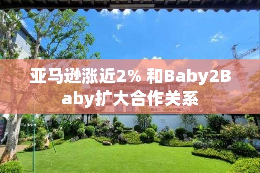 亞馬遜漲近2% 和Baby2Baby擴大合作關系