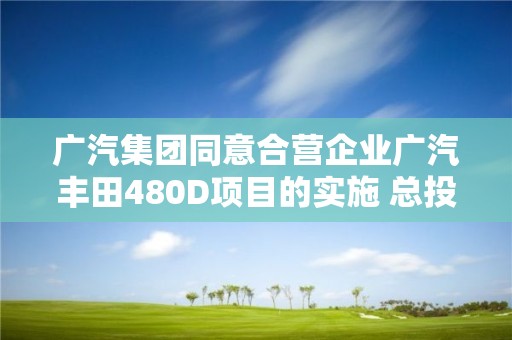 廣汽集團同意合營企業(yè)廣汽豐田480D項目的實施 總投資約10.81億元