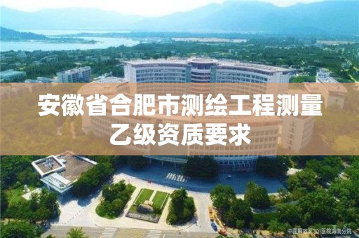 安徽省合肥市測繪工程測量乙級資質要求