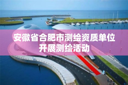 安徽省合肥市測(cè)繪資質(zhì)單位開(kāi)展測(cè)繪活動(dòng)