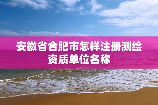 安徽省合肥市怎樣注冊測繪資質單位名稱