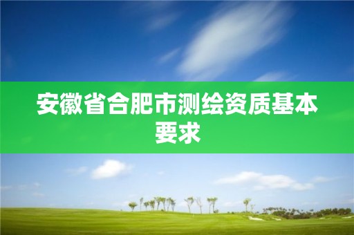 安徽省合肥市測(cè)繪資質(zhì)基本要求