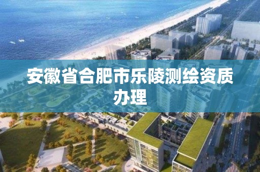 安徽省合肥市樂陵測繪資質辦理