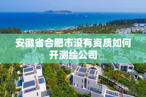 安徽省合肥市沒有資質如何開測繪公司