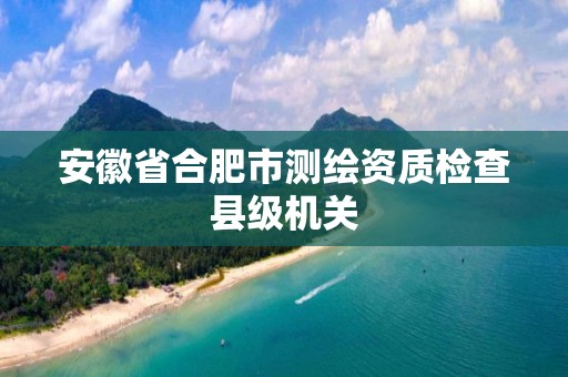 安徽省合肥市測繪資質檢查縣級機關