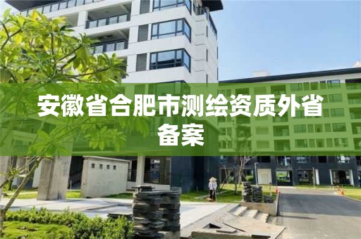 安徽省合肥市測(cè)繪資質(zhì)外省備案