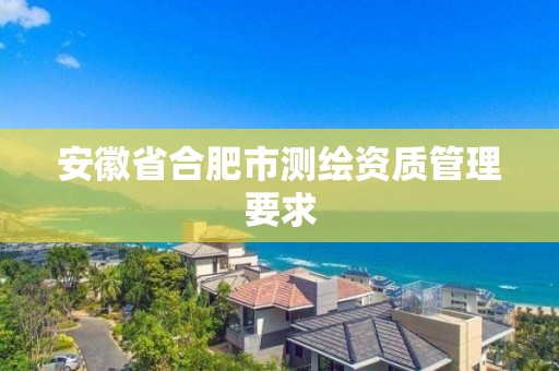 安徽省合肥市測繪資質管理要求