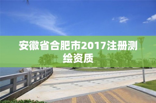 安徽省合肥市2017注冊(cè)測(cè)繪資質(zhì)