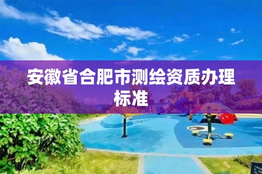 安徽省合肥市測繪資質(zhì)辦理標(biāo)準(zhǔn)