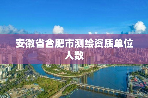 安徽省合肥市測(cè)繪資質(zhì)單位人數(shù)