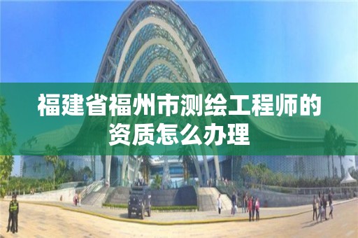 福建省福州市測繪工程師的資質怎么辦理