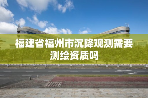 福建省福州市沉降觀測(cè)需要測(cè)繪資質(zhì)嗎