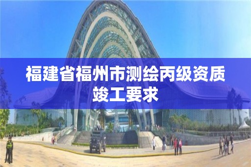 福建省福州市測繪丙級資質竣工要求