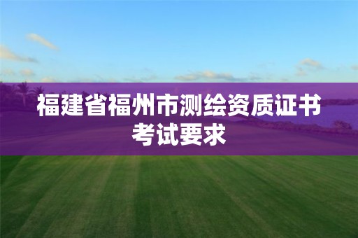 福建省福州市測繪資質(zhì)證書考試要求