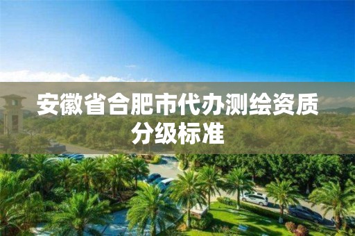 安徽省合肥市代辦測繪資質分級標準