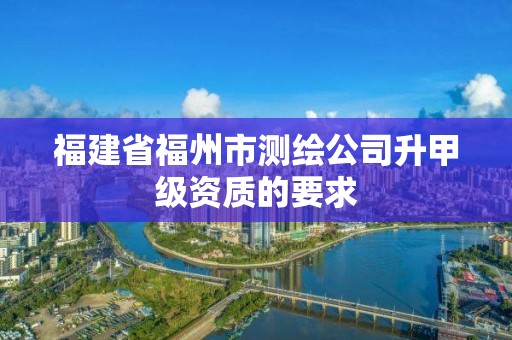 福建省福州市測繪公司升甲級資質的要求