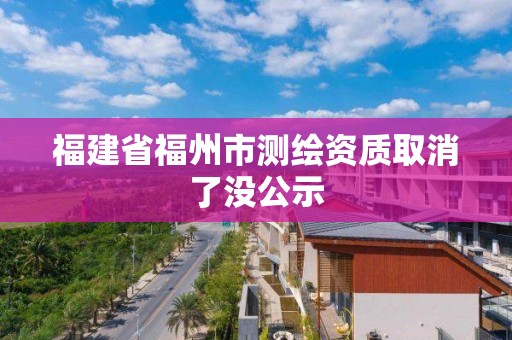 福建省福州市測繪資質(zhì)取消了沒公示