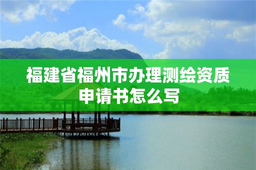 福建省福州市辦理測繪資質申請書怎么寫