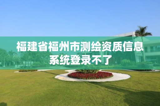 福建省福州市測繪資質(zhì)信息系統(tǒng)登錄不了