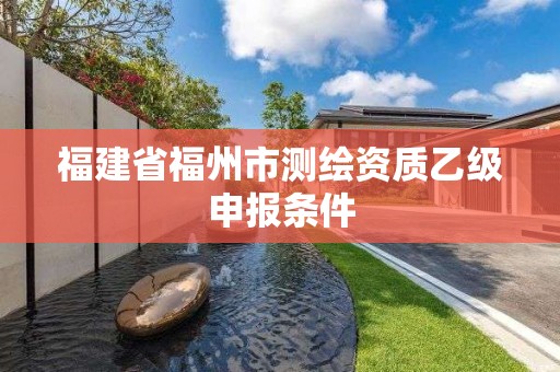 福建省福州市測繪資質乙級申報條件