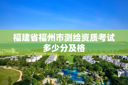 福建省福州市測繪資質(zhì)考試多少分及格