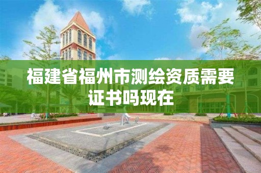 福建省福州市測繪資質需要證書嗎現在