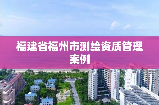 福建省福州市測繪資質管理案例