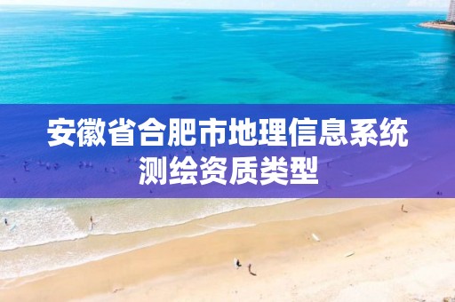 安徽省合肥市地理信息系統測繪資質類型