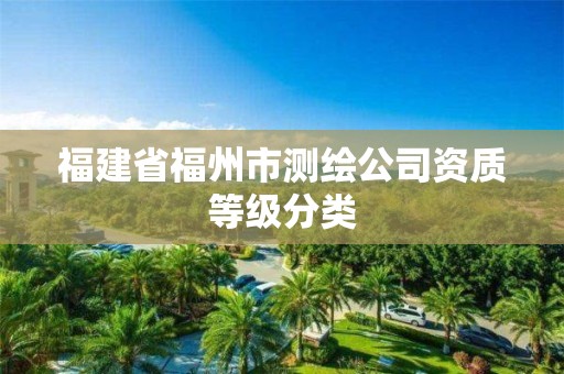 福建省福州市測(cè)繪公司資質(zhì)等級(jí)分類