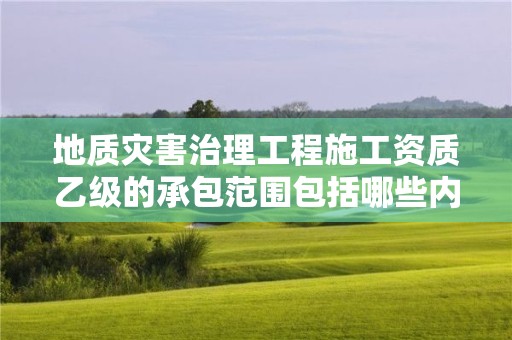 地質災害治理工程施工資質乙級的承包范圍包括哪些內容？