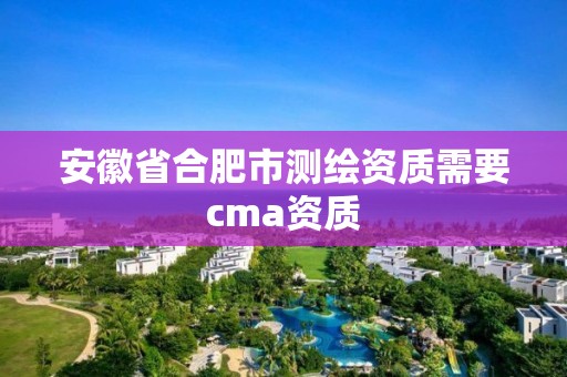 安徽省合肥市測(cè)繪資質(zhì)需要cma資質(zhì)