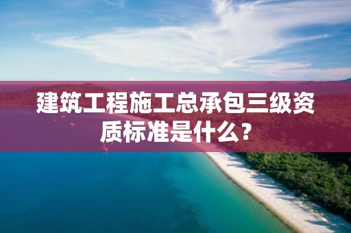 建筑工程施工總承包三級資質標準是什么？