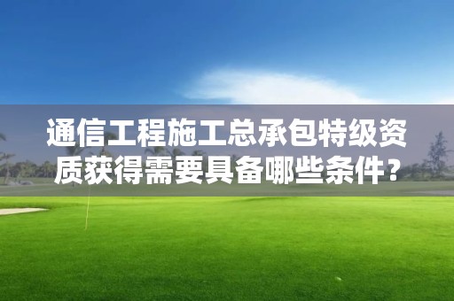 通信工程施工總承包特級資質(zhì)獲得需要具備哪些條件？