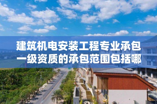 建筑機電安裝工程專業承包一級資質的承包范圍包括哪些內容？