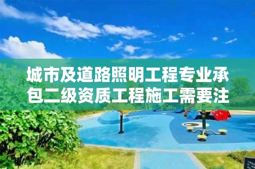 城市及道路照明工程專業承包二級資質工程施工需要注意哪些事項？