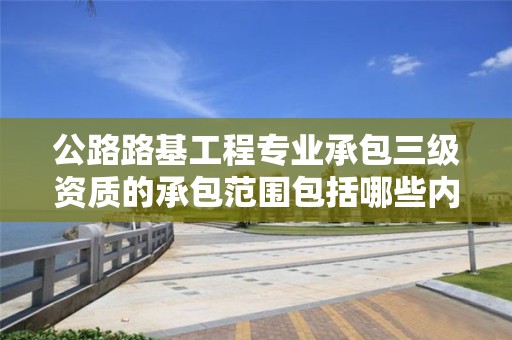 公路路基工程專業(yè)承包三級(jí)資質(zhì)的承包范圍包括哪些內(nèi)容？