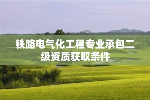 鐵路電氣化工程專業承包二級資質獲取條件