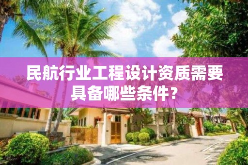 民航行業工程設計資質需要具備哪些條件？