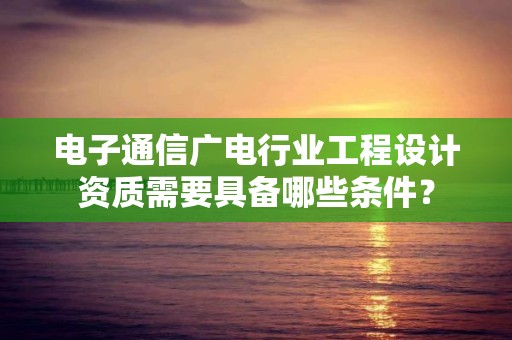 電子通信廣電行業工程設計資質需要具備哪些條件？