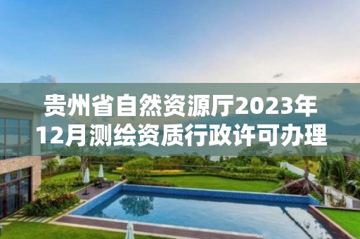 貴州省自然資源廳2023年12月測(cè)繪資質(zhì)行政許可辦理結(jié)果信息公開(kāi)