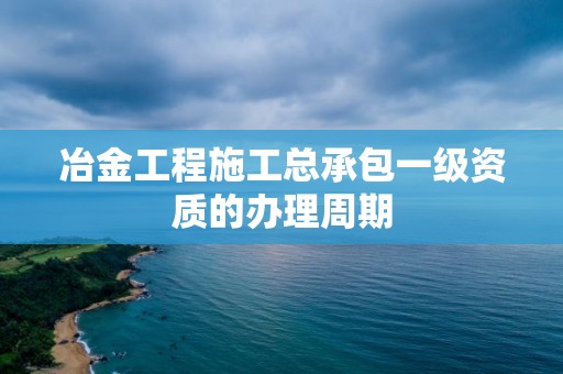 冶金工程施工總承包一級(jí)資質(zhì)的辦理周期