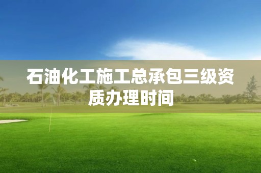 石油化工施工總承包三級(jí)資質(zhì)辦理時(shí)間