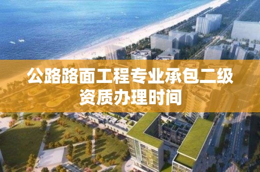 公路路面工程專業承包二級資質辦理時間