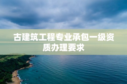 古建筑工程專業(yè)承包一級(jí)資質(zhì)辦理要求