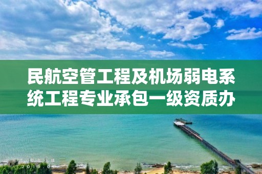 民航空管工程及機場弱電系統工程專業承包一級資質辦理周期