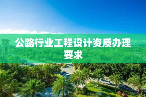 公路行業(yè)工程設計資質辦理要求