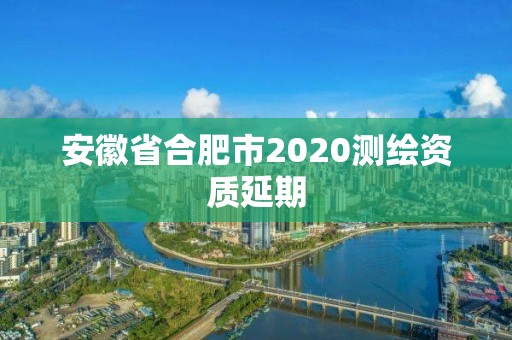 安徽省合肥市2020測繪資質(zhì)延期