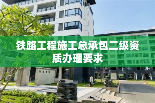 鐵路工程施工總承包二級資質辦理要求